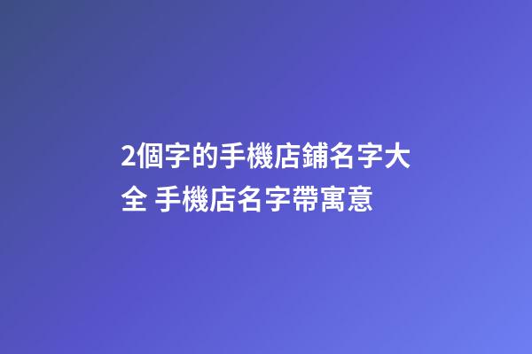 2個字的手機店鋪名字大全 手機店名字帶寓意-第1張-店鋪起名-玄機派